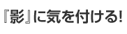 『影』に気を付ける！