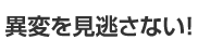 異変を見逃さない！