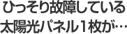 ひっそり故障している太陽光パネル1枚が…