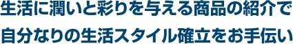 生活に潤いと彩りを与える商品の紹介で自分なりの生活スタイル確立をお手伝い