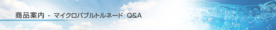 商品案内 - マイクロバブルトルネード Q&A