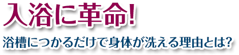 入浴に革命！浴槽につかるだけで身体が洗える理由とは？