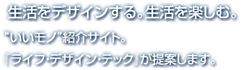 生活をデザインする。生活を楽しむ。“いいモノ”紹介サイト。『ライフ・デザイン・テック』が提案します。